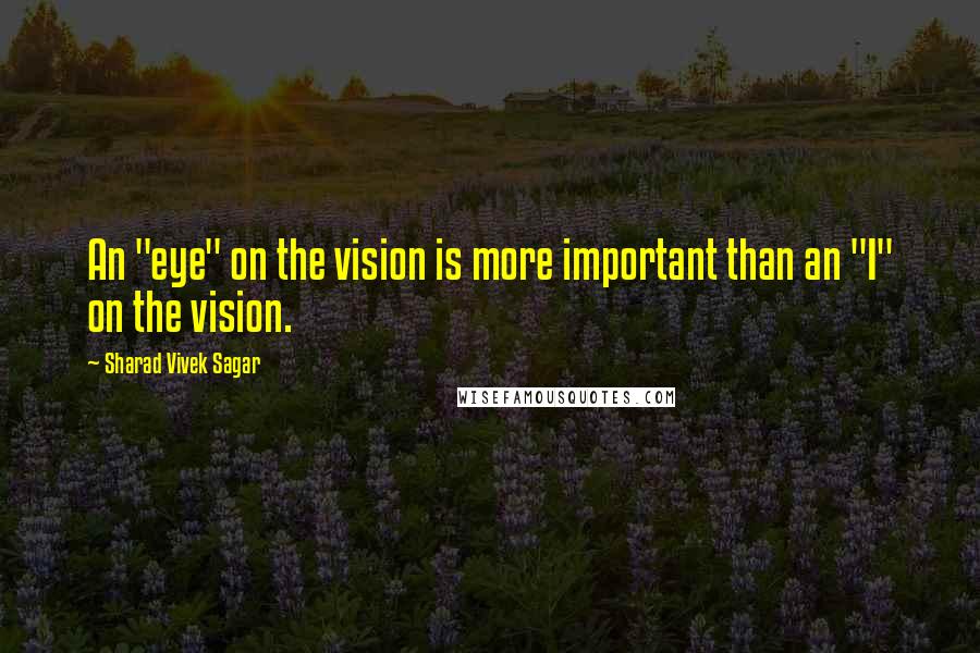 Sharad Vivek Sagar Quotes: An "eye" on the vision is more important than an "I" on the vision.