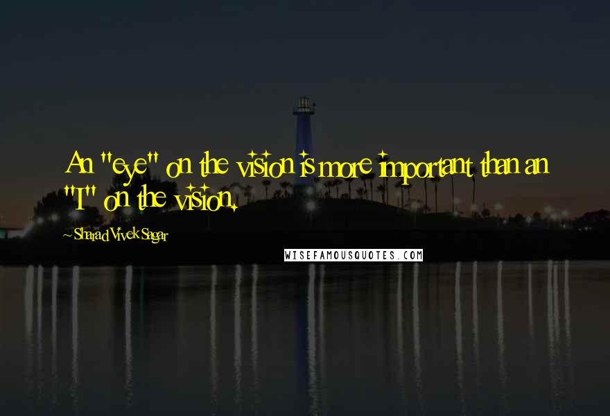 Sharad Vivek Sagar Quotes: An "eye" on the vision is more important than an "I" on the vision.