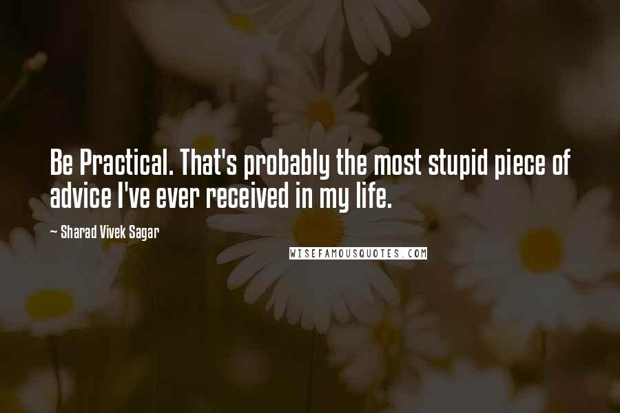 Sharad Vivek Sagar Quotes: Be Practical. That's probably the most stupid piece of advice I've ever received in my life.