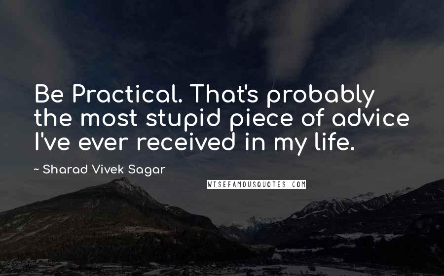 Sharad Vivek Sagar Quotes: Be Practical. That's probably the most stupid piece of advice I've ever received in my life.