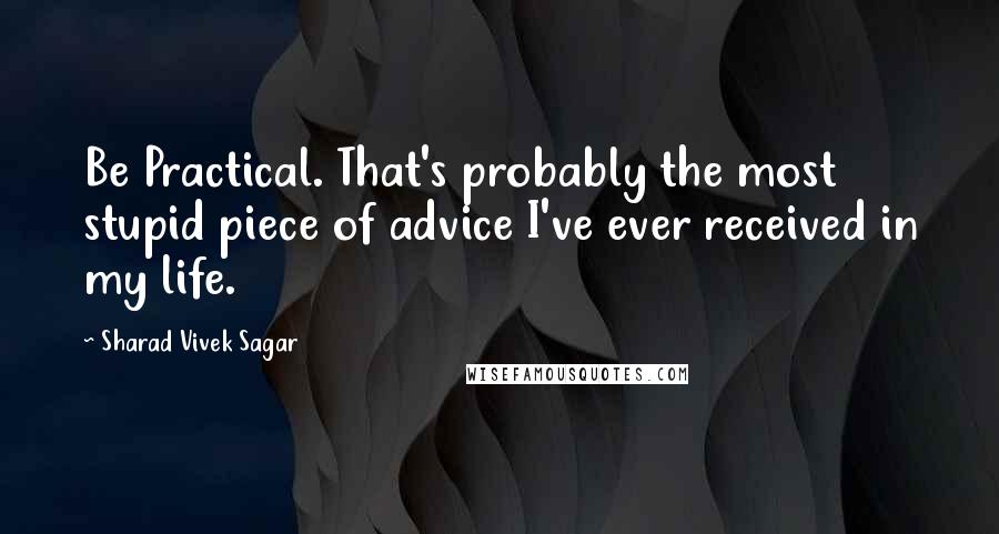 Sharad Vivek Sagar Quotes: Be Practical. That's probably the most stupid piece of advice I've ever received in my life.