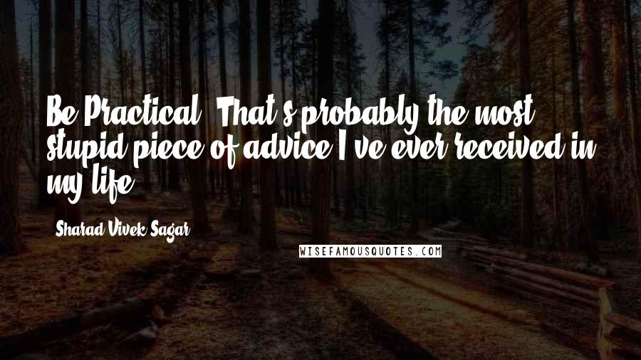 Sharad Vivek Sagar Quotes: Be Practical. That's probably the most stupid piece of advice I've ever received in my life.