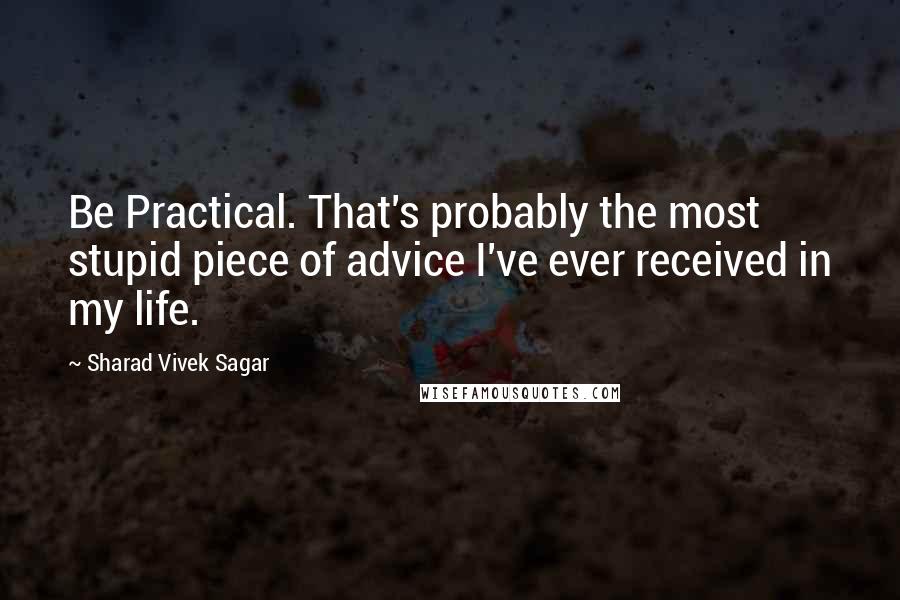 Sharad Vivek Sagar Quotes: Be Practical. That's probably the most stupid piece of advice I've ever received in my life.