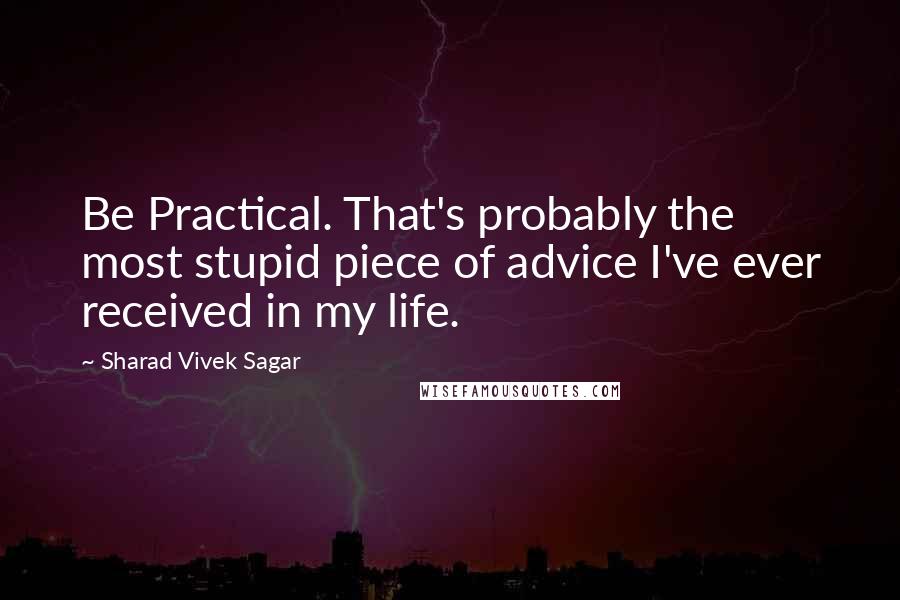 Sharad Vivek Sagar Quotes: Be Practical. That's probably the most stupid piece of advice I've ever received in my life.