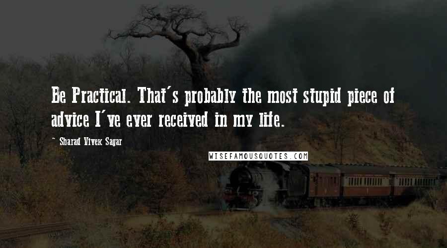 Sharad Vivek Sagar Quotes: Be Practical. That's probably the most stupid piece of advice I've ever received in my life.