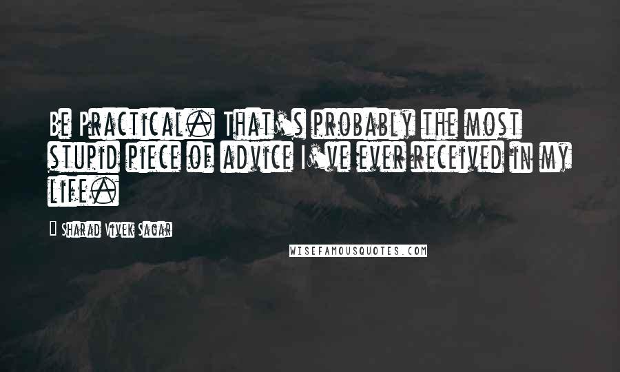 Sharad Vivek Sagar Quotes: Be Practical. That's probably the most stupid piece of advice I've ever received in my life.