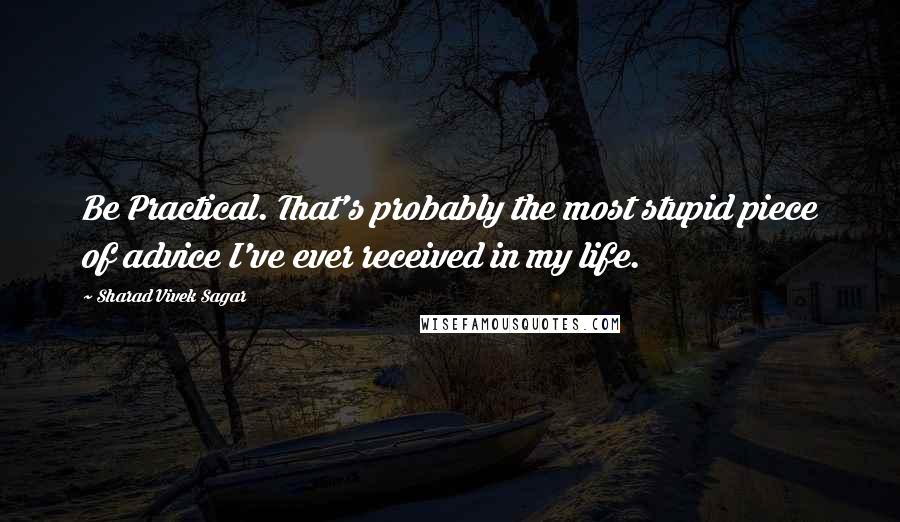 Sharad Vivek Sagar Quotes: Be Practical. That's probably the most stupid piece of advice I've ever received in my life.