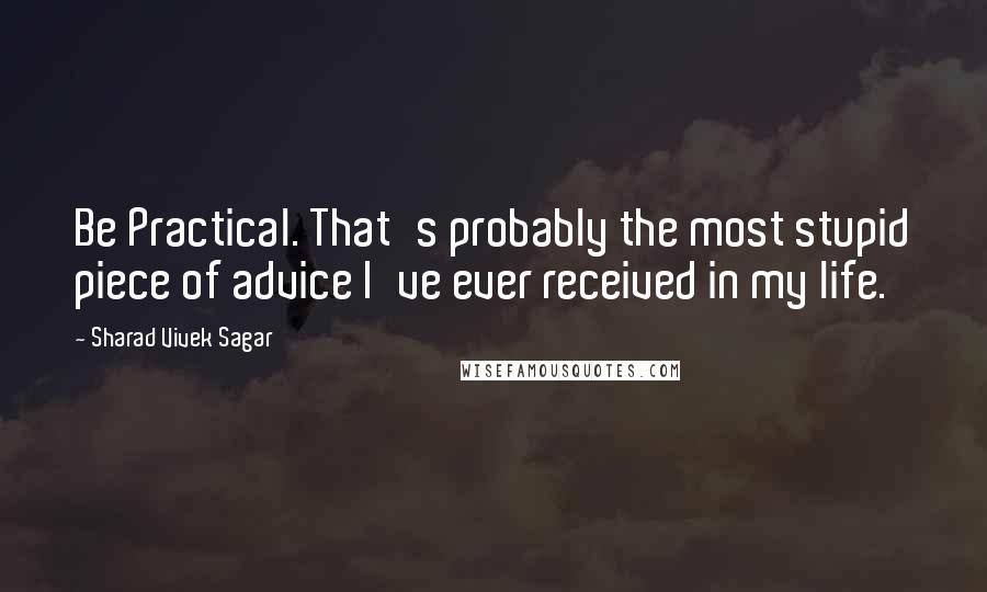 Sharad Vivek Sagar Quotes: Be Practical. That's probably the most stupid piece of advice I've ever received in my life.