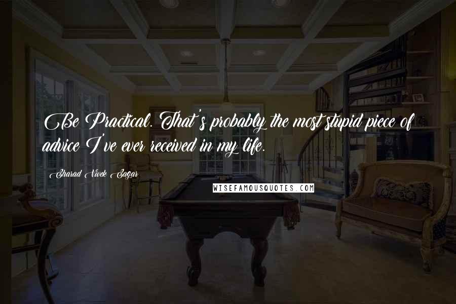 Sharad Vivek Sagar Quotes: Be Practical. That's probably the most stupid piece of advice I've ever received in my life.