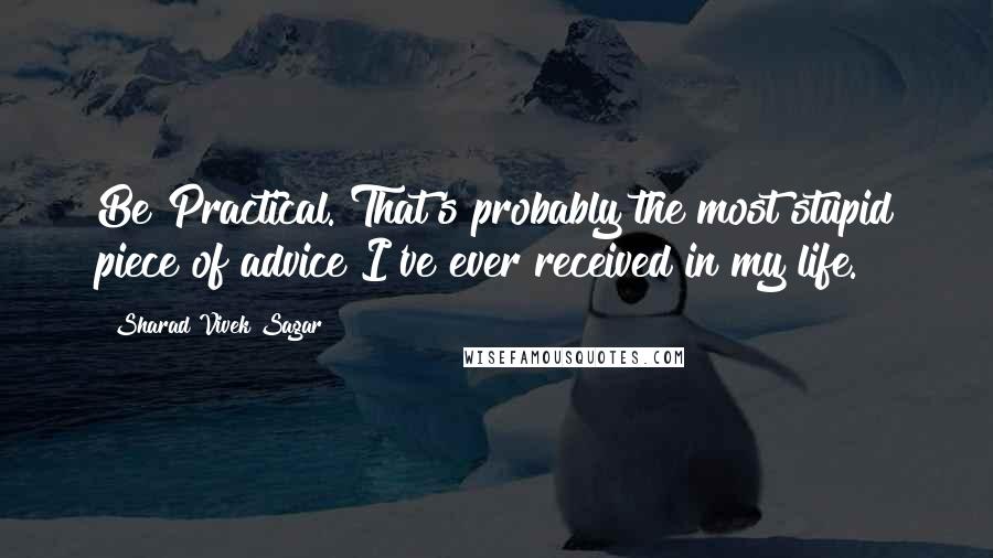 Sharad Vivek Sagar Quotes: Be Practical. That's probably the most stupid piece of advice I've ever received in my life.