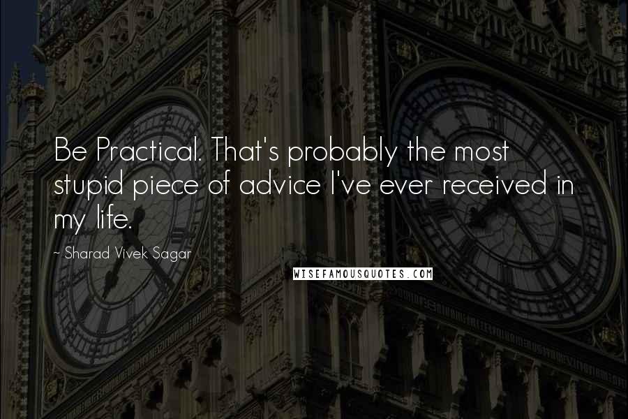 Sharad Vivek Sagar Quotes: Be Practical. That's probably the most stupid piece of advice I've ever received in my life.