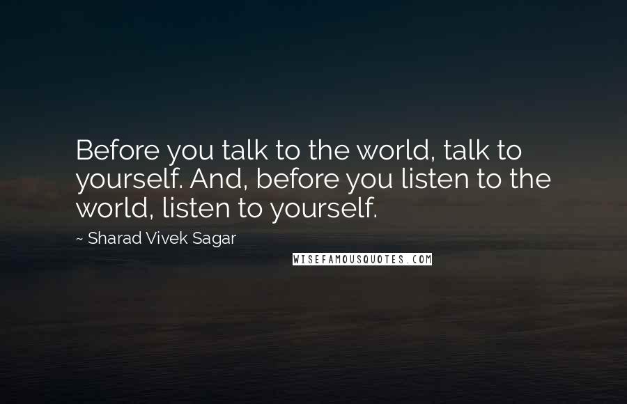 Sharad Vivek Sagar Quotes: Before you talk to the world, talk to yourself. And, before you listen to the world, listen to yourself.