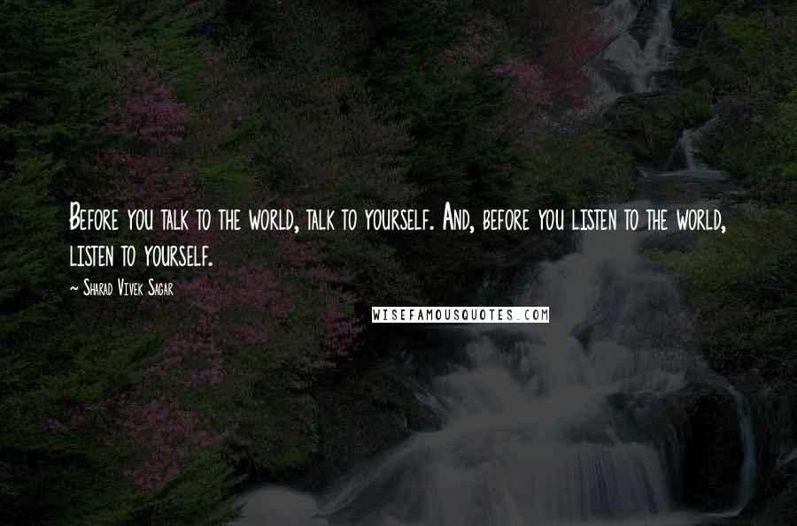 Sharad Vivek Sagar Quotes: Before you talk to the world, talk to yourself. And, before you listen to the world, listen to yourself.