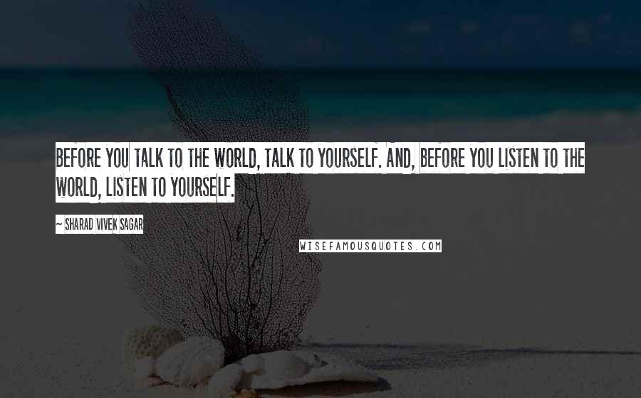 Sharad Vivek Sagar Quotes: Before you talk to the world, talk to yourself. And, before you listen to the world, listen to yourself.