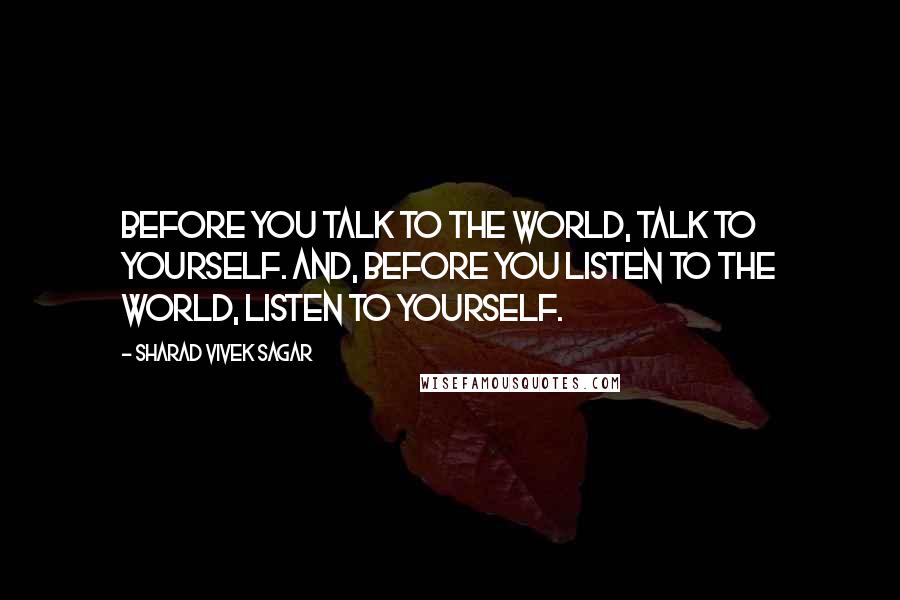 Sharad Vivek Sagar Quotes: Before you talk to the world, talk to yourself. And, before you listen to the world, listen to yourself.