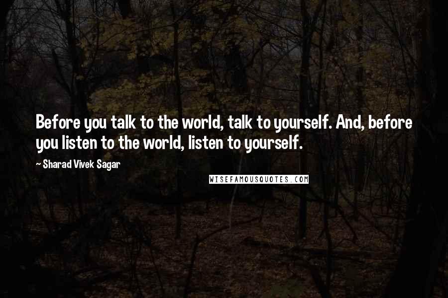 Sharad Vivek Sagar Quotes: Before you talk to the world, talk to yourself. And, before you listen to the world, listen to yourself.