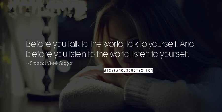 Sharad Vivek Sagar Quotes: Before you talk to the world, talk to yourself. And, before you listen to the world, listen to yourself.