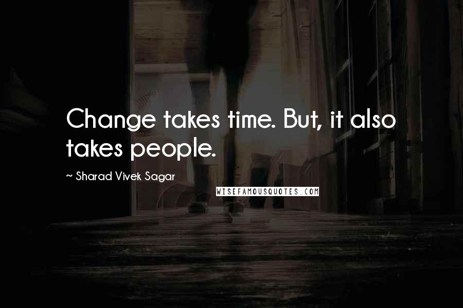 Sharad Vivek Sagar Quotes: Change takes time. But, it also takes people.