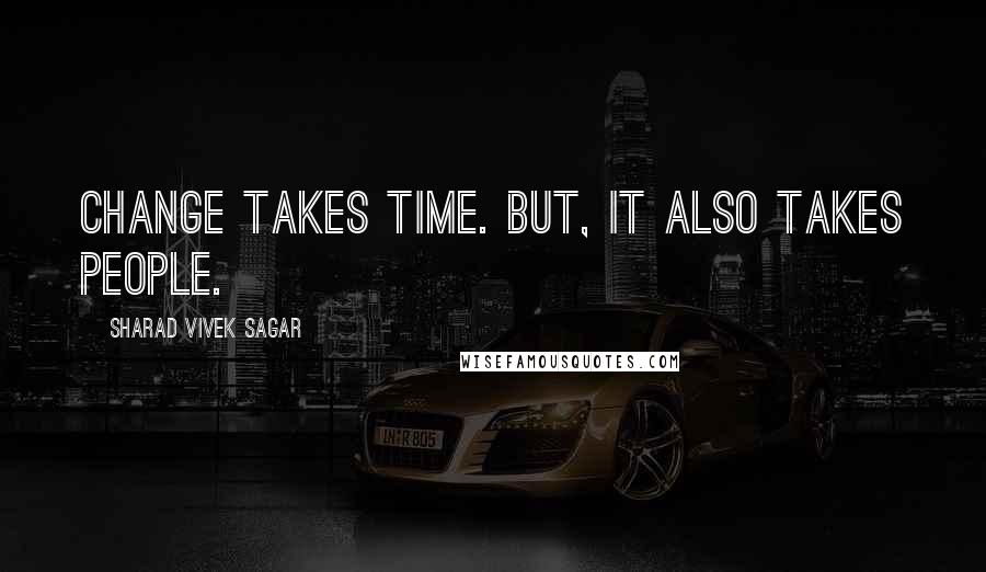 Sharad Vivek Sagar Quotes: Change takes time. But, it also takes people.