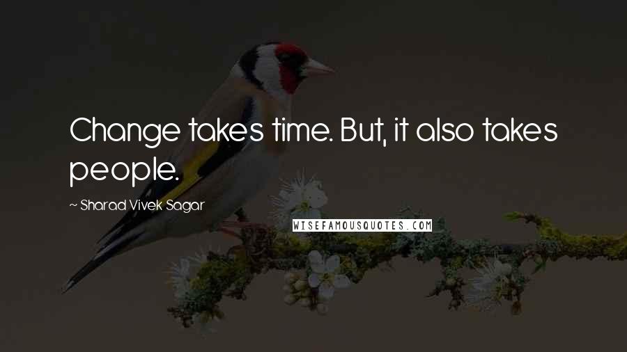 Sharad Vivek Sagar Quotes: Change takes time. But, it also takes people.