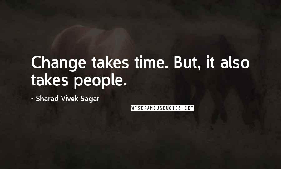 Sharad Vivek Sagar Quotes: Change takes time. But, it also takes people.