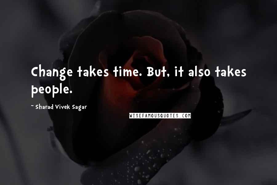 Sharad Vivek Sagar Quotes: Change takes time. But, it also takes people.