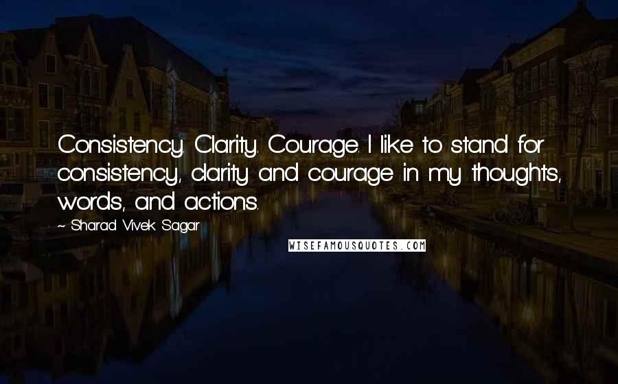 Sharad Vivek Sagar Quotes: Consistency. Clarity. Courage. I like to stand for consistency, clarity and courage in my thoughts, words, and actions.