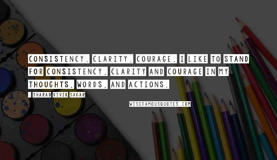 Sharad Vivek Sagar Quotes: Consistency. Clarity. Courage. I like to stand for consistency, clarity and courage in my thoughts, words, and actions.