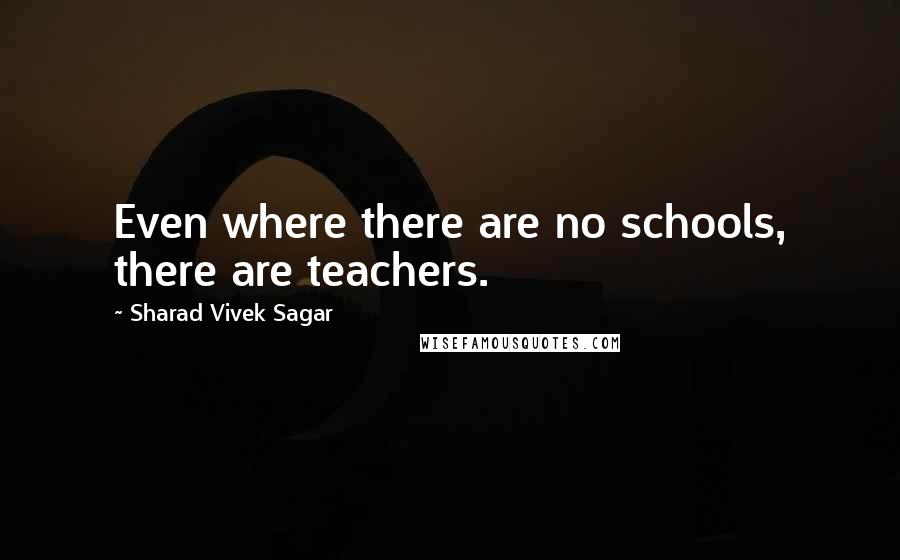 Sharad Vivek Sagar Quotes: Even where there are no schools, there are teachers.