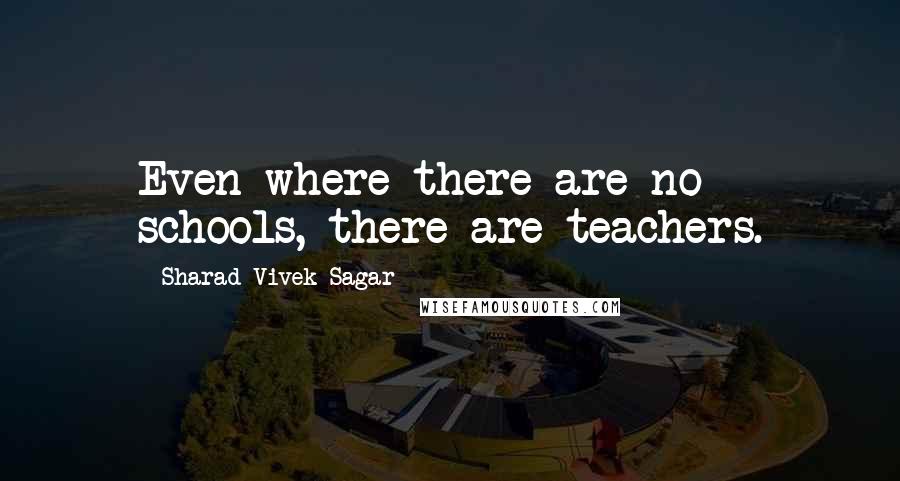 Sharad Vivek Sagar Quotes: Even where there are no schools, there are teachers.