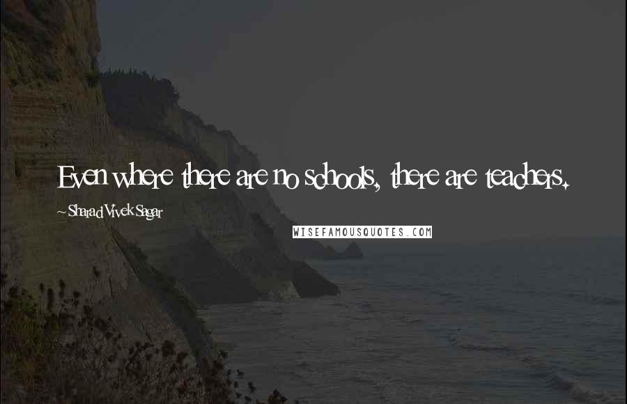 Sharad Vivek Sagar Quotes: Even where there are no schools, there are teachers.