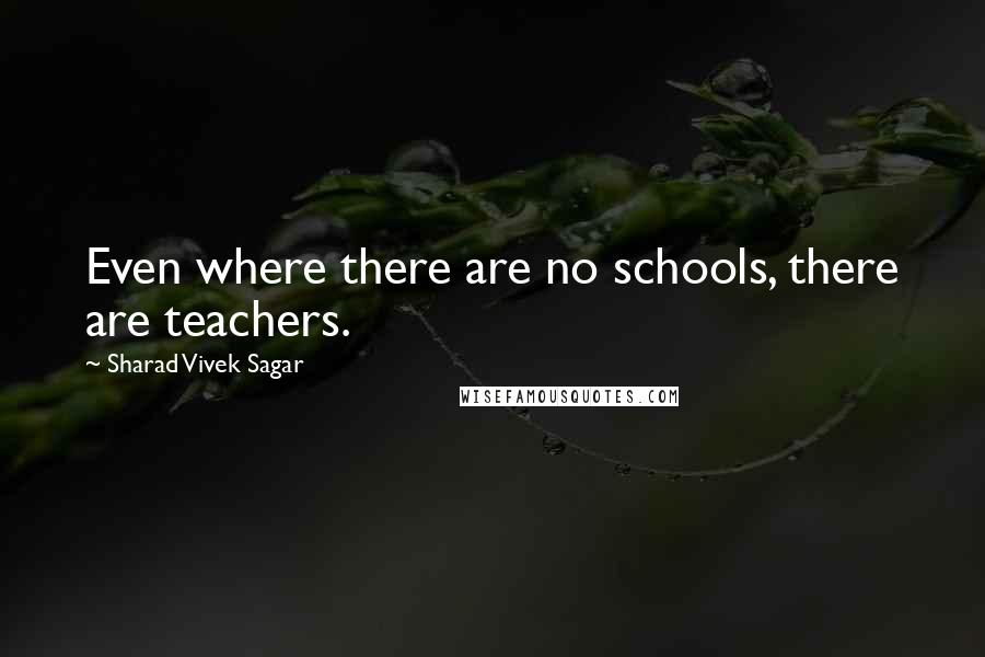 Sharad Vivek Sagar Quotes: Even where there are no schools, there are teachers.