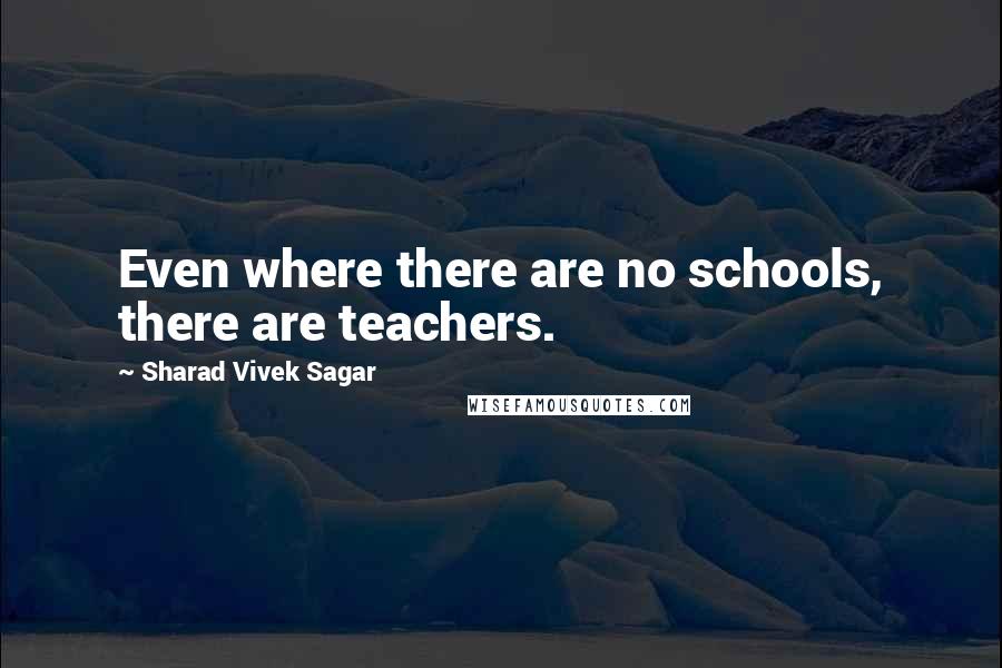 Sharad Vivek Sagar Quotes: Even where there are no schools, there are teachers.