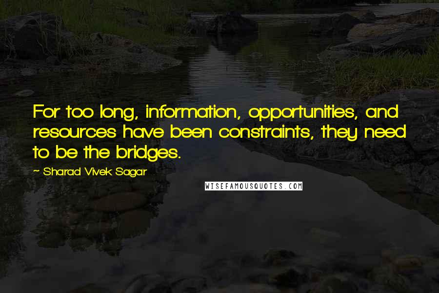 Sharad Vivek Sagar Quotes: For too long, information, opportunities, and resources have been constraints, they need to be the bridges.