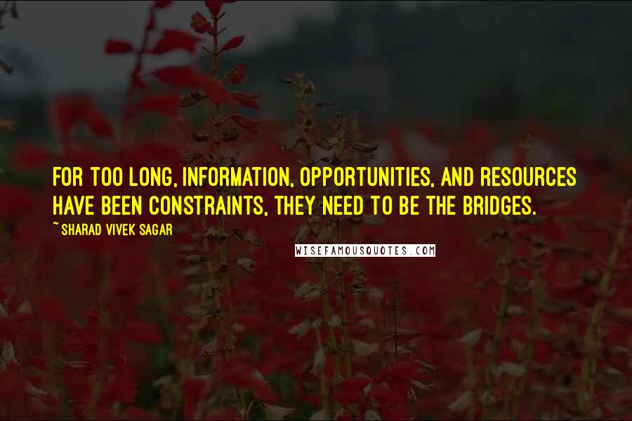 Sharad Vivek Sagar Quotes: For too long, information, opportunities, and resources have been constraints, they need to be the bridges.