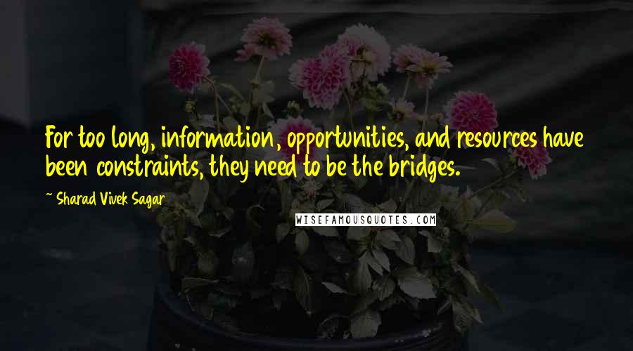 Sharad Vivek Sagar Quotes: For too long, information, opportunities, and resources have been constraints, they need to be the bridges.