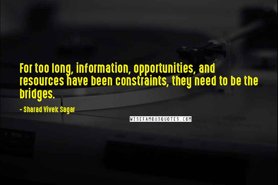 Sharad Vivek Sagar Quotes: For too long, information, opportunities, and resources have been constraints, they need to be the bridges.