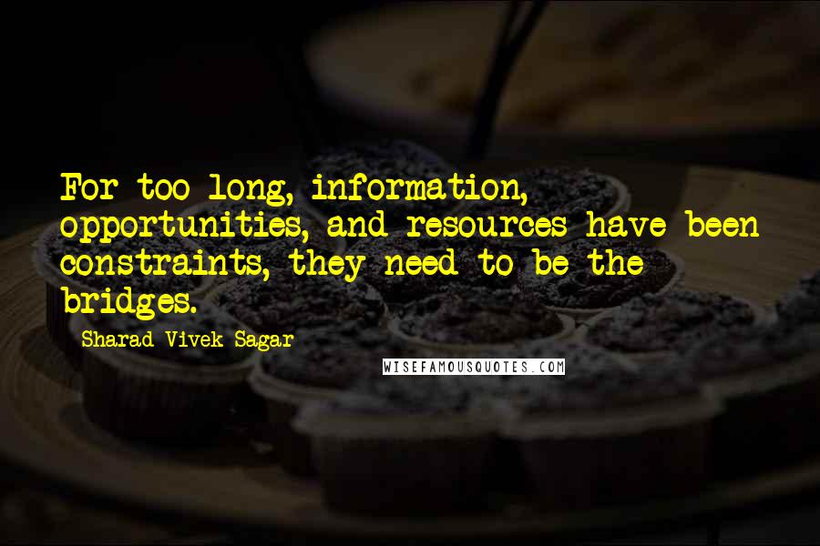 Sharad Vivek Sagar Quotes: For too long, information, opportunities, and resources have been constraints, they need to be the bridges.