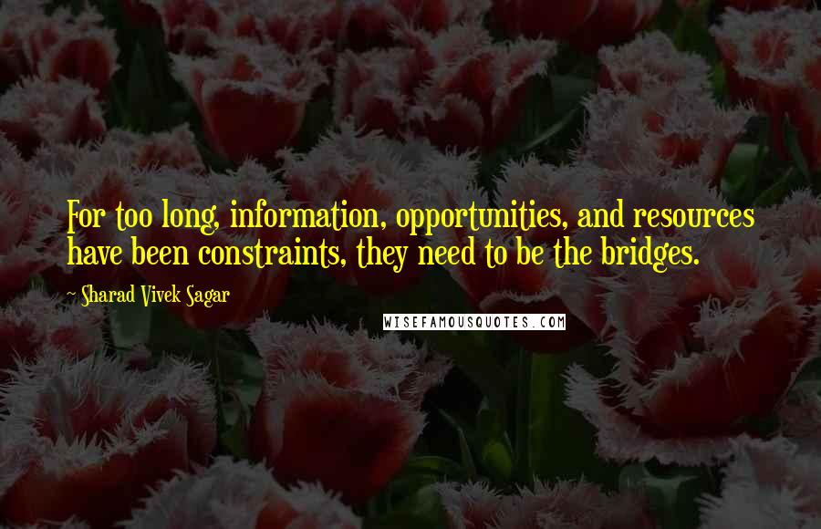 Sharad Vivek Sagar Quotes: For too long, information, opportunities, and resources have been constraints, they need to be the bridges.