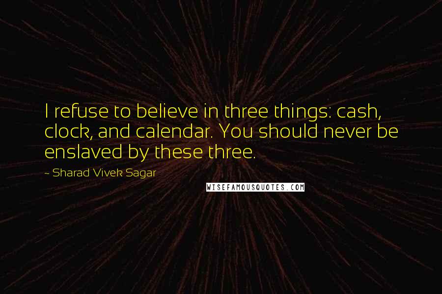 Sharad Vivek Sagar Quotes: I refuse to believe in three things: cash, clock, and calendar. You should never be enslaved by these three.