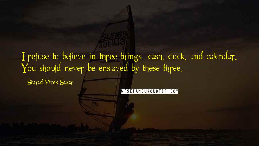 Sharad Vivek Sagar Quotes: I refuse to believe in three things: cash, clock, and calendar. You should never be enslaved by these three.