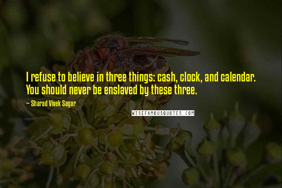 Sharad Vivek Sagar Quotes: I refuse to believe in three things: cash, clock, and calendar. You should never be enslaved by these three.