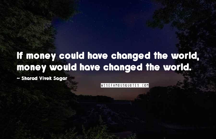 Sharad Vivek Sagar Quotes: If money could have changed the world, money would have changed the world.