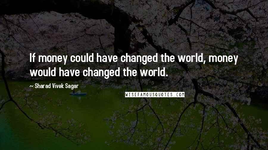 Sharad Vivek Sagar Quotes: If money could have changed the world, money would have changed the world.