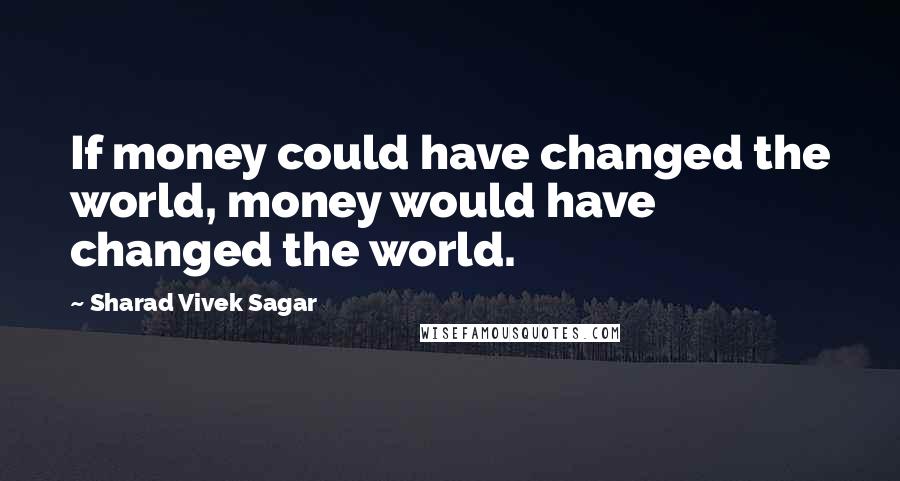 Sharad Vivek Sagar Quotes: If money could have changed the world, money would have changed the world.