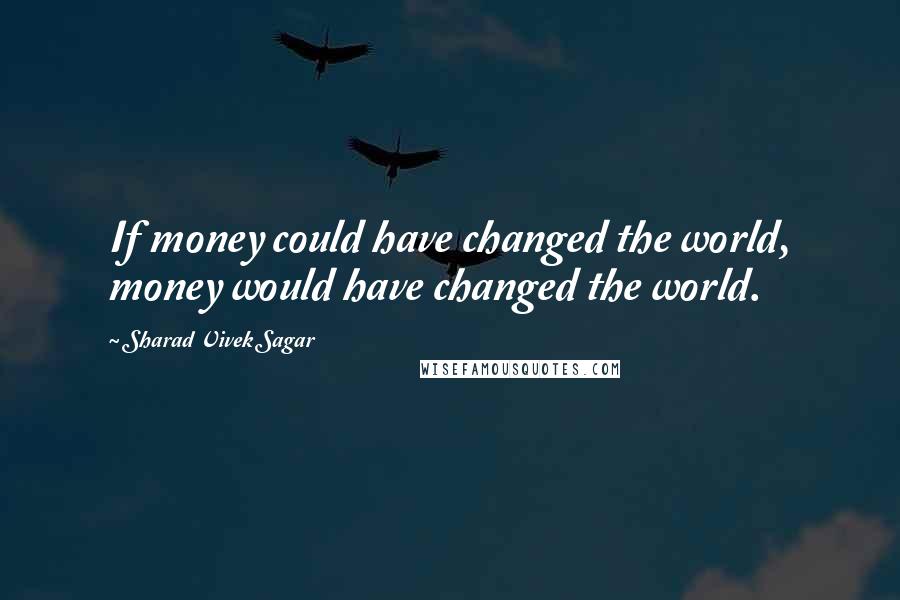 Sharad Vivek Sagar Quotes: If money could have changed the world, money would have changed the world.