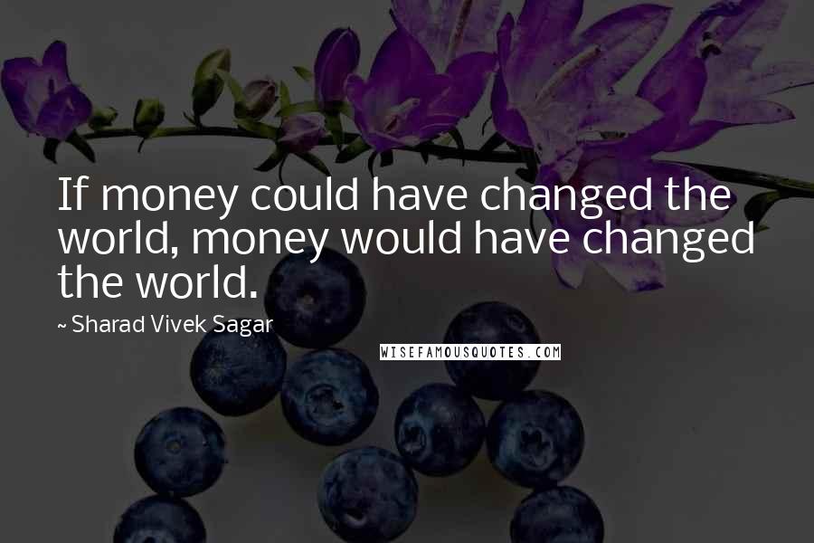 Sharad Vivek Sagar Quotes: If money could have changed the world, money would have changed the world.