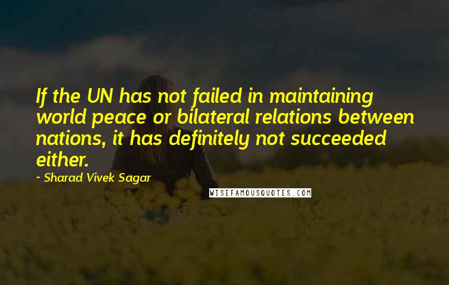 Sharad Vivek Sagar Quotes: If the UN has not failed in maintaining world peace or bilateral relations between nations, it has definitely not succeeded either.