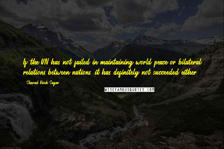 Sharad Vivek Sagar Quotes: If the UN has not failed in maintaining world peace or bilateral relations between nations, it has definitely not succeeded either.