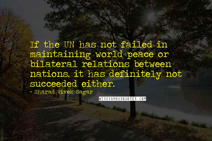 Sharad Vivek Sagar Quotes: If the UN has not failed in maintaining world peace or bilateral relations between nations, it has definitely not succeeded either.